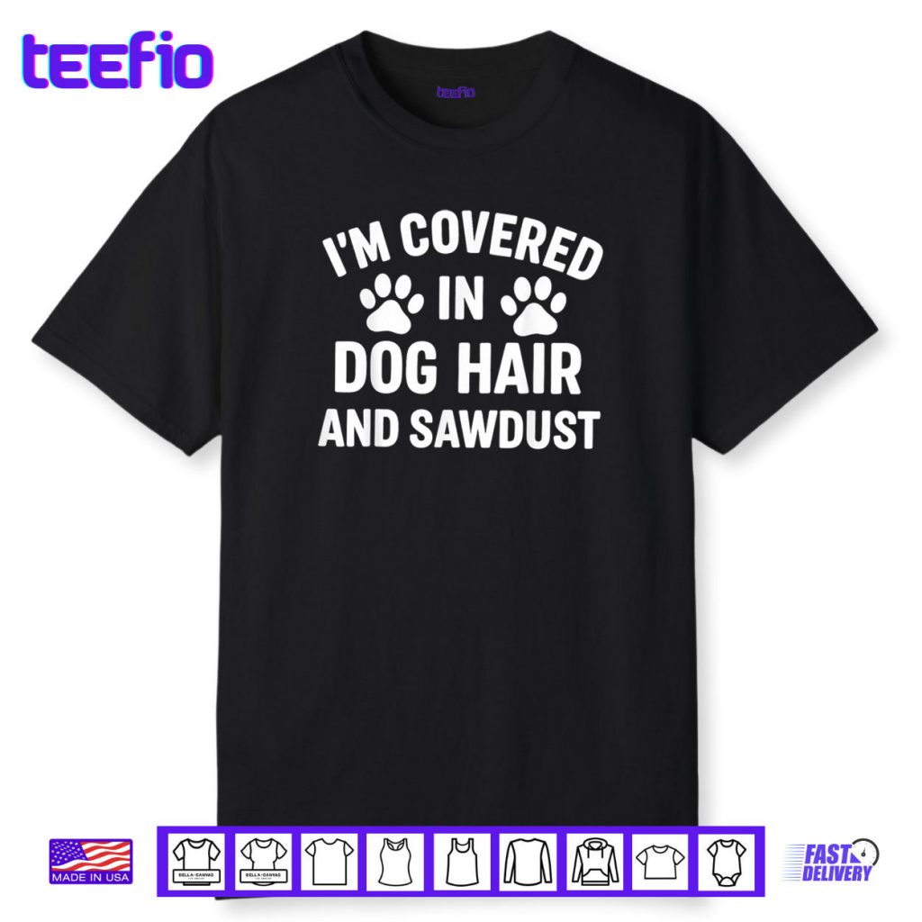 I’m Covered In Dog Hair And Sawdust Shirt
