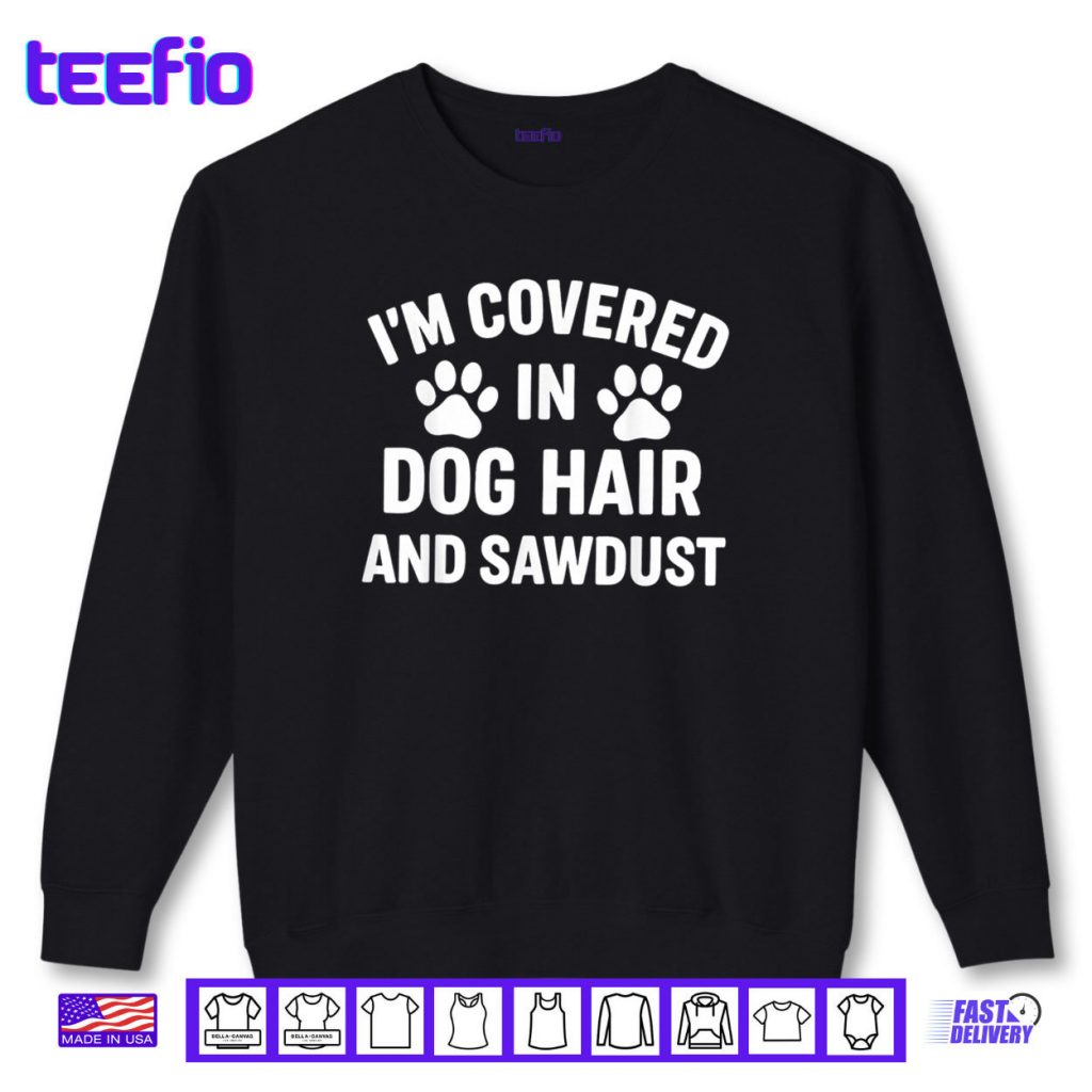 I’m Covered In Dog Hair And Sawdust Shirt