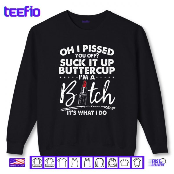 Sweatshirt Oh I Pissed You Off Suck It Up Buttercup Im A Btch Its What Shirt