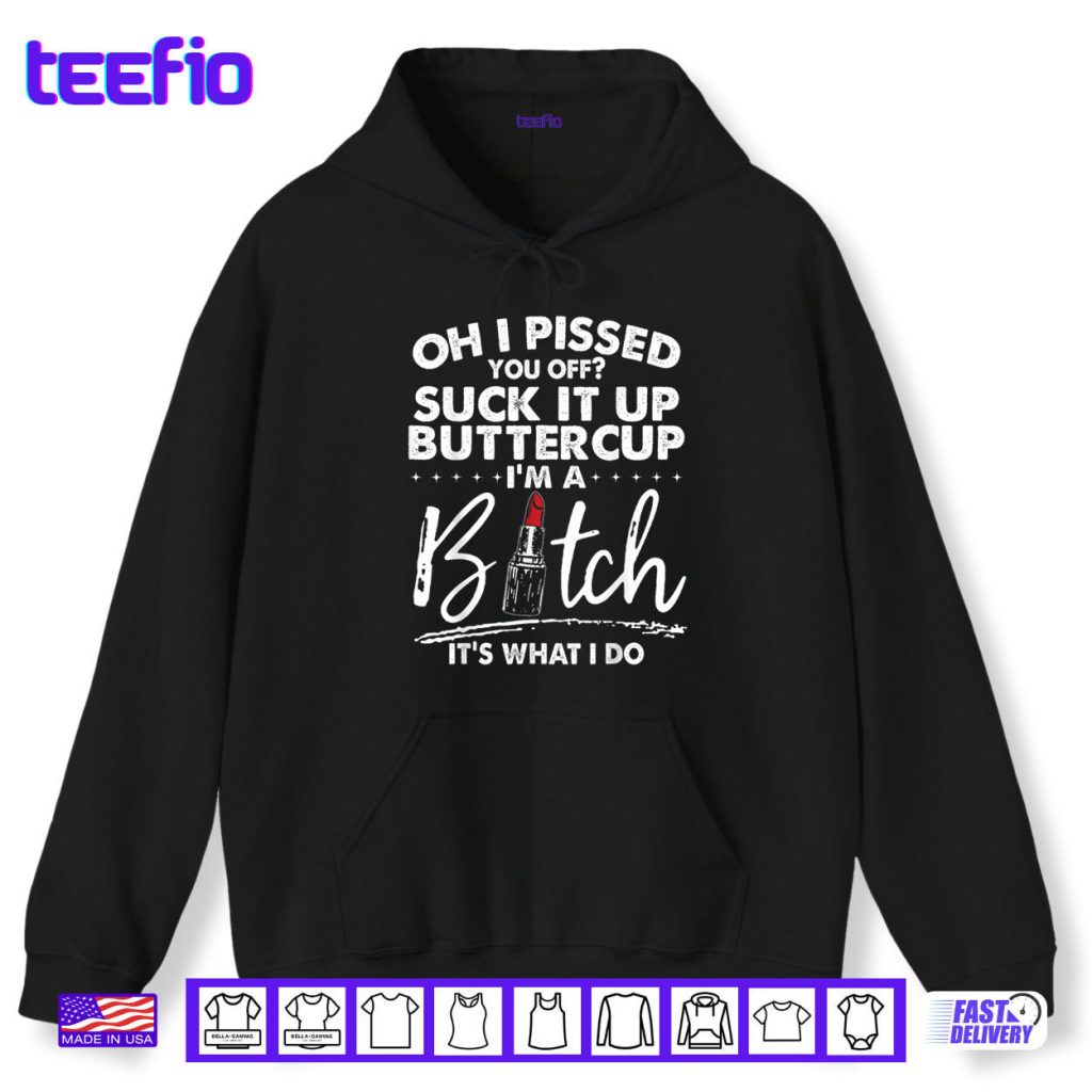 Oh I Pissed You Off Suck It Up Buttercup I’m A Btch Its What Shirt
