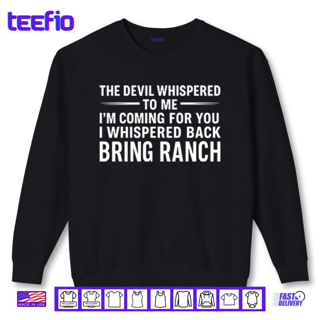 The Devil Whispered To Me I’m Coming For You I Whispered Back Bring Ranch Shirt
