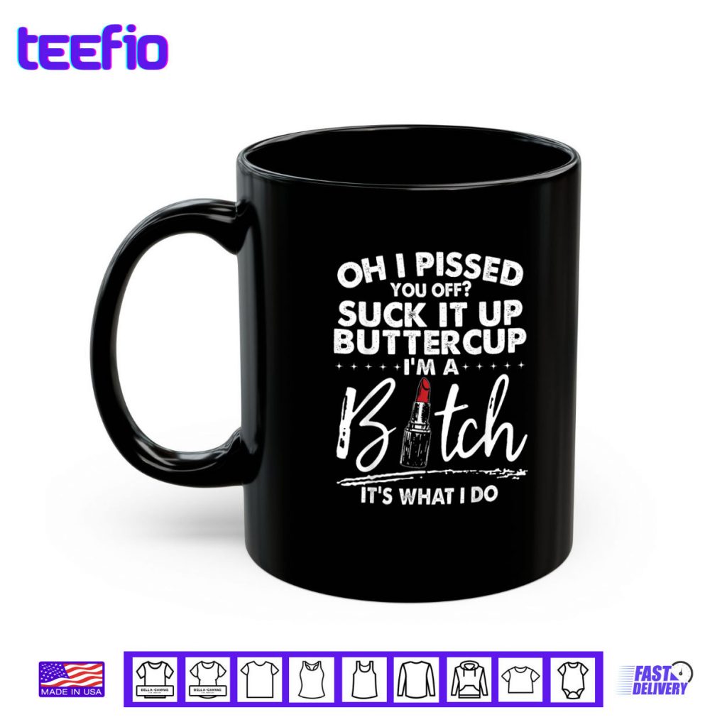 Oh I Pissed You Off Suck It Up Buttercup I’m A Btch Its What Shirt