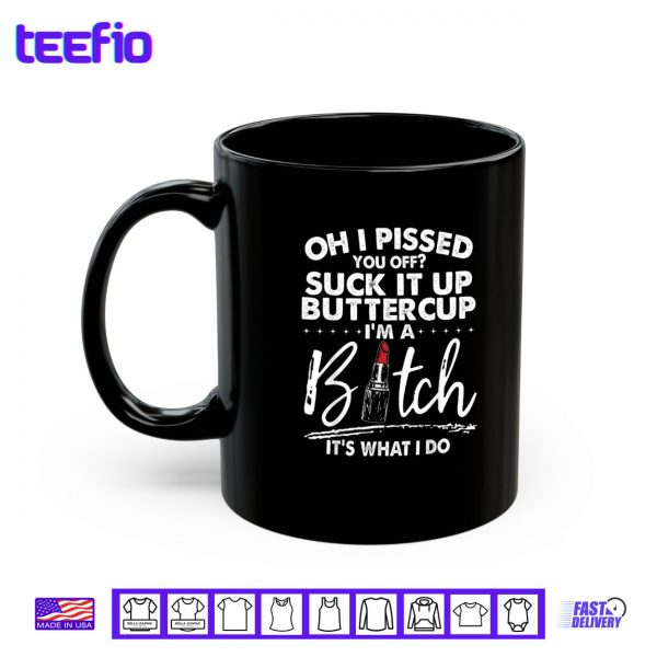 Mug Oh I Pissed You Off Suck It Up Buttercup Im A Btch Its What Shirt