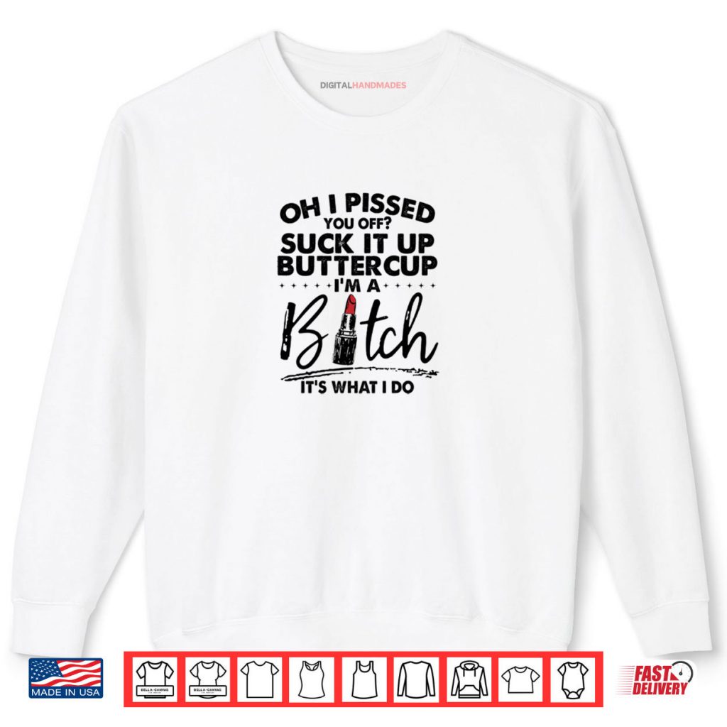 Oh I Pssed You Off Suck It Up Buttercup I’m A Btch Its What Shirt