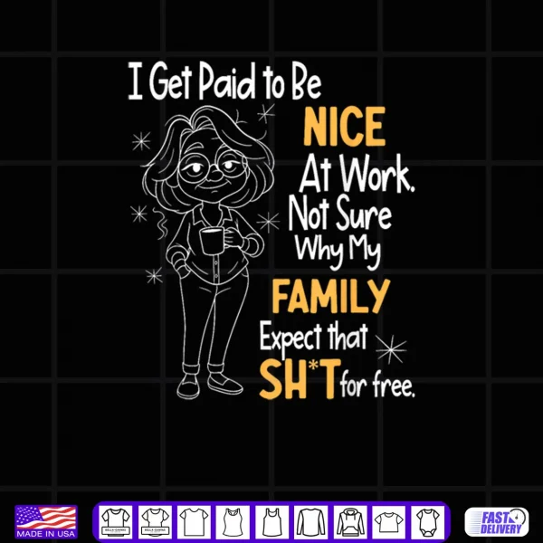 Design I Get Paid to Be Nice at Work Not Sure Why My Family Expect Shirt