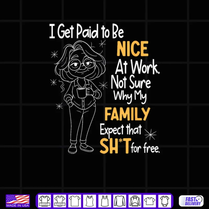 Design I Get Paid to Be Nice at Work Not Sure Why My Family Expect Shirt