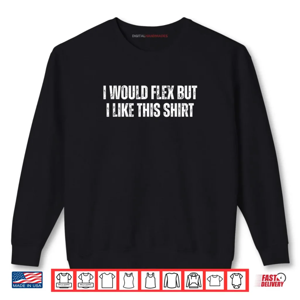 I Would Flex But I Like This Shirt
