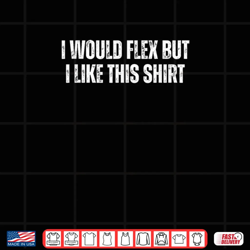 I Would Flex But I Like This Shirt