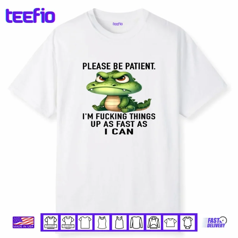 Alligator Please Be Patient I’m Fucking Things Up As Fast Shirt