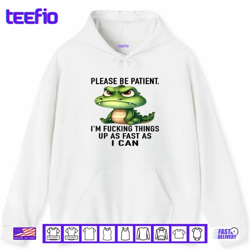 Hoodie Alligator Please Be Patient Im Fucking Things Up As Fast Shirt