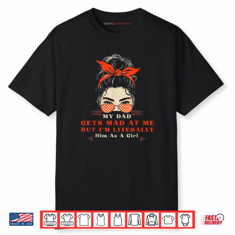 My Dad Gets Mad At Me But I’m Literally Him As A Girl Shirt