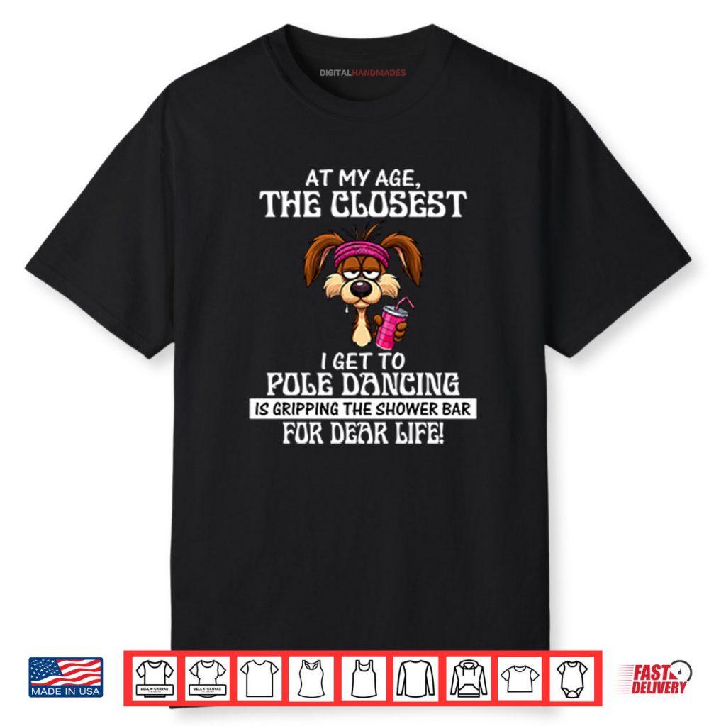 At My Age The Closest I Get To Pole Dancing Is Gripping The Shower Bar Shirt