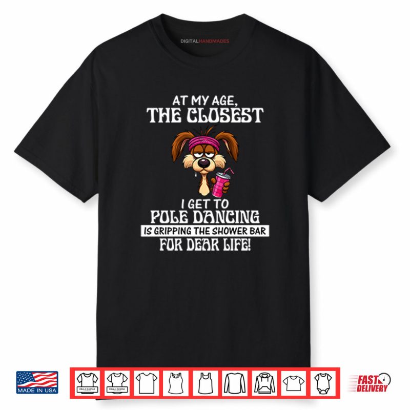 At My Age The Closest I Get To Pole Dancing Is Gripping The Shower Bar Shirt