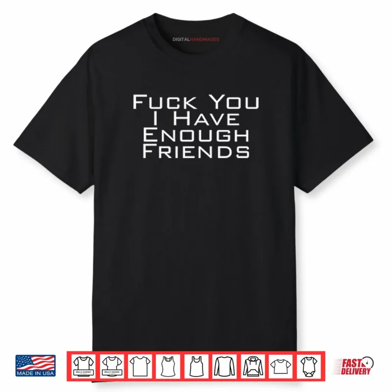 Fuck You I Have Enough Friends Shirt