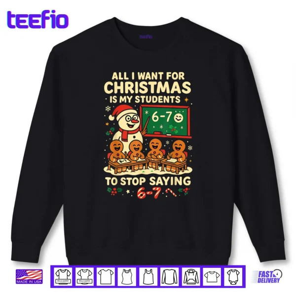 All I Want for Christmas is My Students to Stop Saying 67 Shirt 1 Sweatshirt All I Want for Christmas is My Students to Stop Saying 67 Shirt