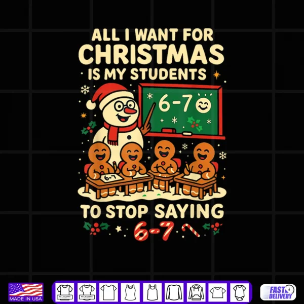 All I Want for Christmas is My Students to Stop Saying 67 Shirt 4 Design All I Want for Christmas is My Students to Stop Saying 67 Shirt