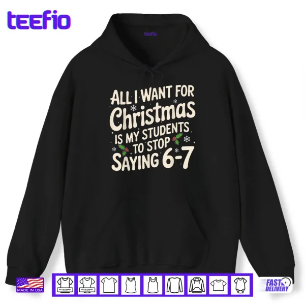 All I Want For Christmas Is My Students To Stop Saying 6 7 Shirt 2 Hoodie All I Want For Christmas Is My Students To Stop Saying 6 7 Shirt