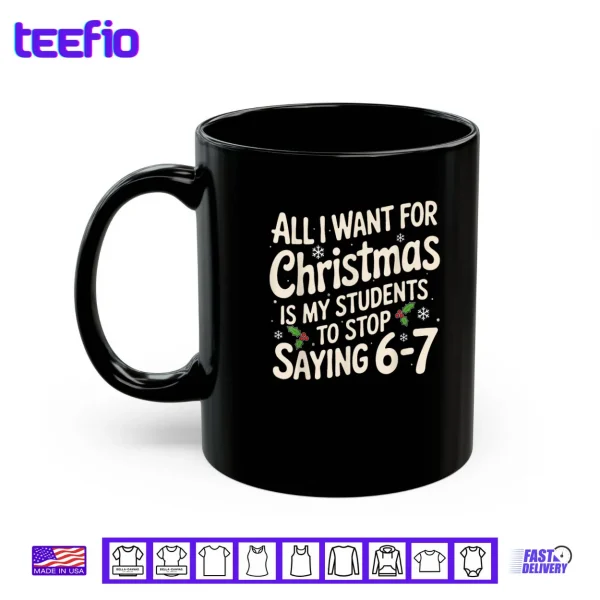 All I Want For Christmas Is My Students To Stop Saying 6 7 Shirt 3 Mug All I Want For Christmas Is My Students To Stop Saying 6 7 Shirt