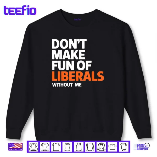 Don't Make Fun of Liberals Without Me Funny Shirt 1 Sweatshirt Dont Make Fun of Liberals Without Me Funny Shirt