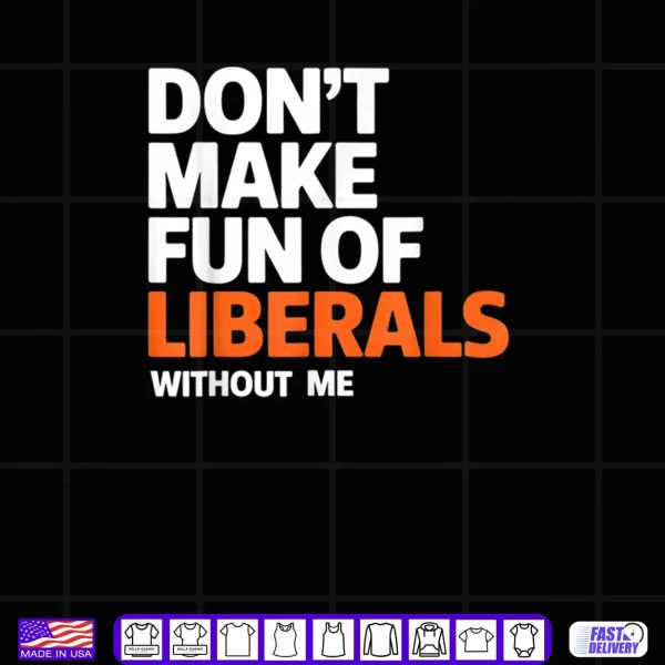 Don't Make Fun of Liberals Without Me Funny Shirt 4 Design Dont Make Fun of Liberals Without Me Funny Shirt