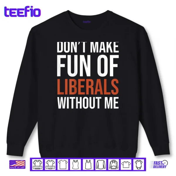 Don't Make Fun of Liberals Without Me Shirt 1 Sweatshirt Dont Make Fun of Liberals Without Me Shirt