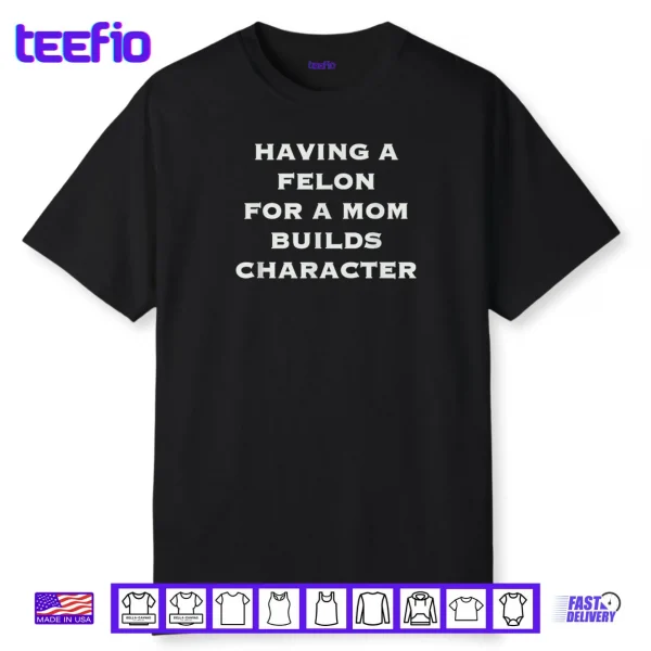 Having A felon for a mom Builds Character Shirt