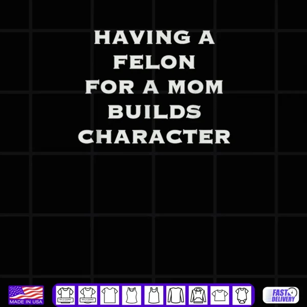 Having A felon for a mom Builds Character Shirt 4 Design Having A felon for a mom Builds Character Shirt